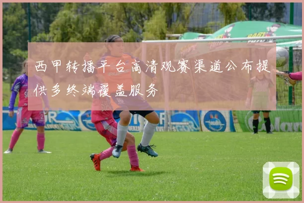 西甲转播平台高清观赛渠道公布提供多终端覆盖服务