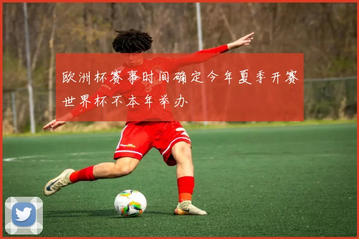 欧洲杯赛事时间确定今年夏季开赛世界杯不本年举办