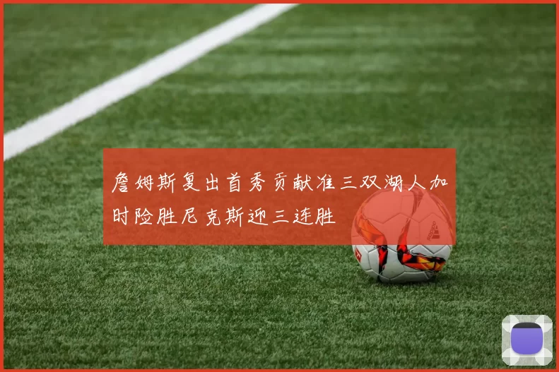 詹姆斯复出首秀贡献准三双湖人加时险胜尼克斯迎三连胜