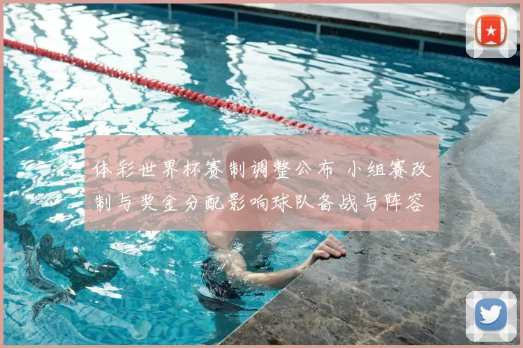 体彩世界杯赛制调整公布 小组赛改制与奖金分配影响球队备战与阵容调整