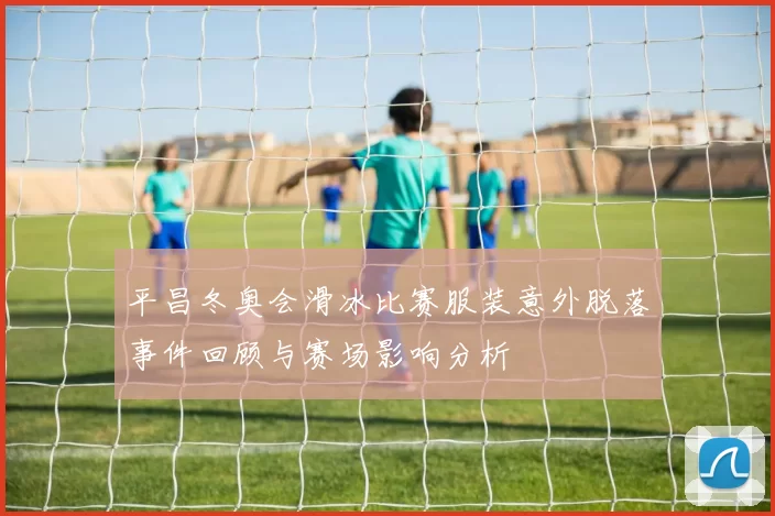 平昌冬奥会滑冰比赛服装意外脱落事件回顾与赛场影响分析