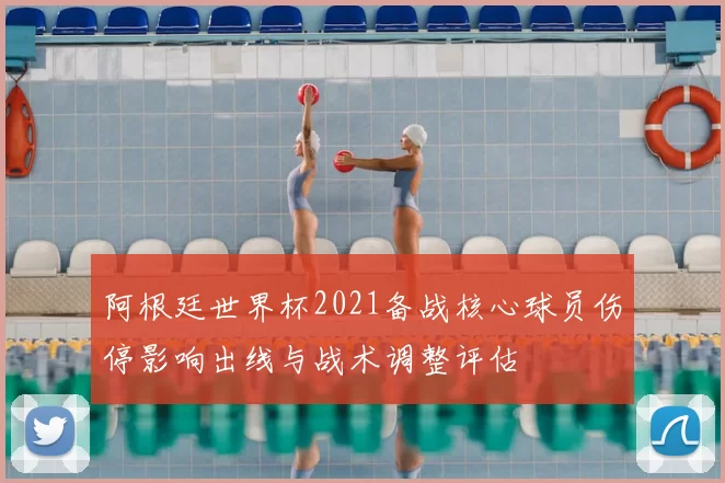 阿根廷世界杯2021备战核心球员伤停影响出线与战术调整评估