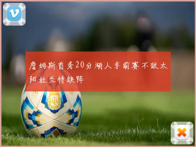 詹姆斯首秀20分湖人季前赛不敌太阳杜兰特缺阵