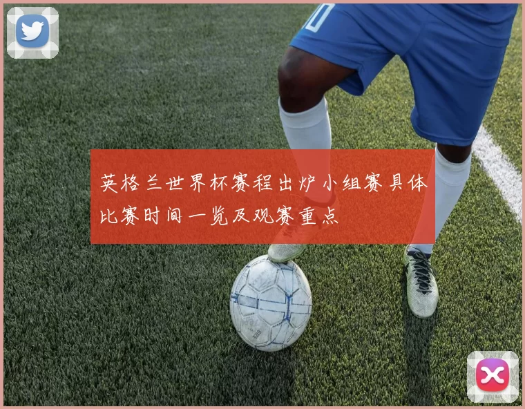 英格兰世界杯赛程出炉小组赛具体比赛时间一览及观赛重点