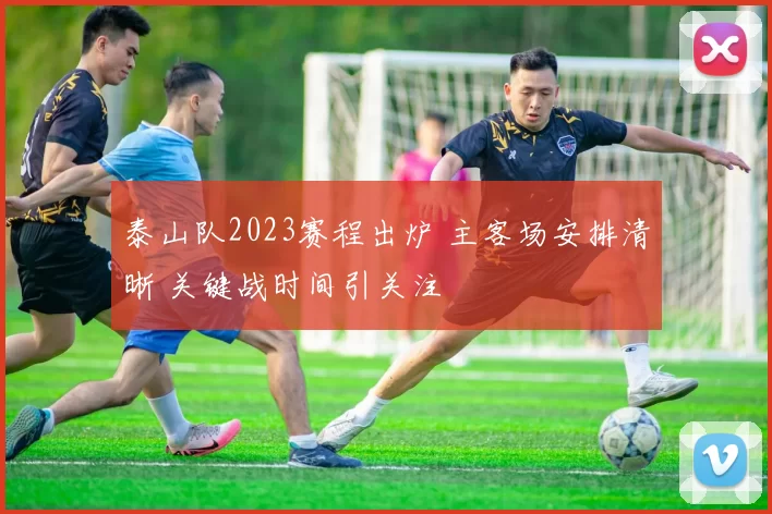 泰山队2023赛程出炉 主客场安排清晰 关键战时间引关注