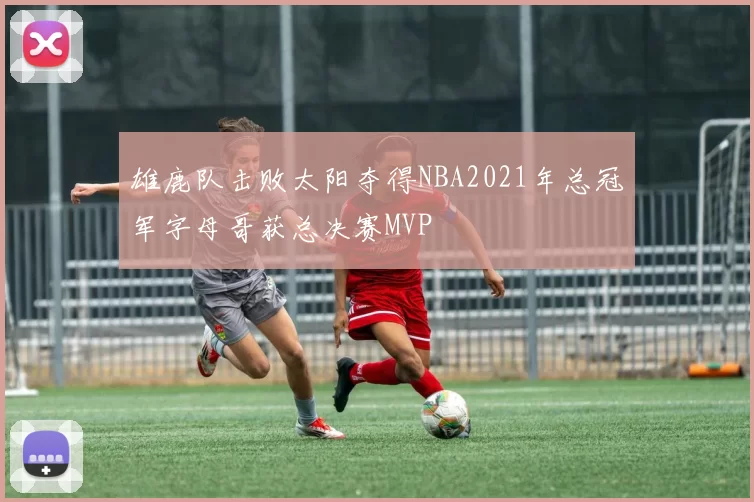 雄鹿队击败太阳夺得NBA2021年总冠军字母哥获总决赛MVP