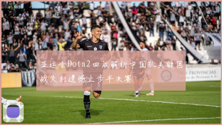 亚运会Dota2回放解析中国队关键团战失利遗憾止步半决赛