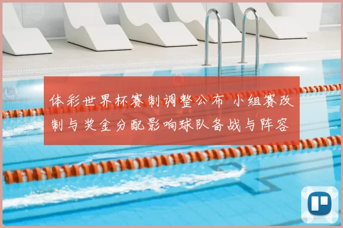 体彩世界杯赛制调整公布 小组赛改制与奖金分配影响球队备战与阵容调整