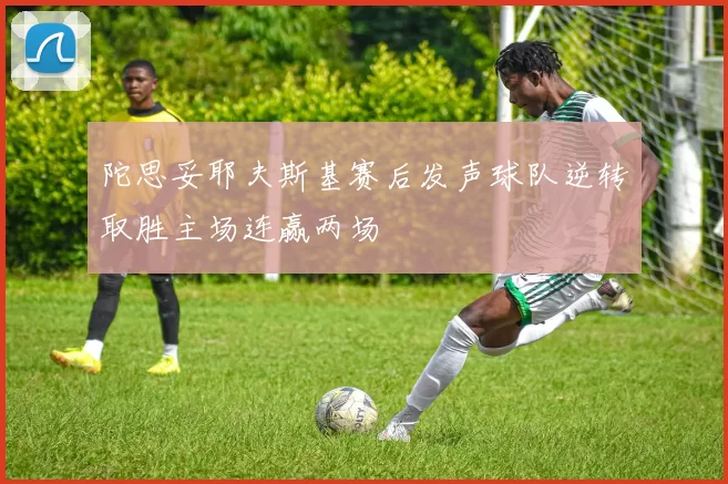 陀思妥耶夫斯基赛后发声球队逆转取胜主场连赢两场