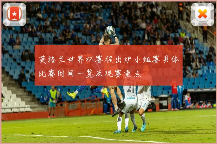 英格兰世界杯赛程出炉小组赛具体比赛时间一览及观赛重点